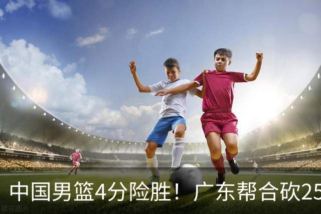 中国男篮4分险胜！广东帮合砍25+13，徐昕首秀即爆发，王俊杰锁定首发