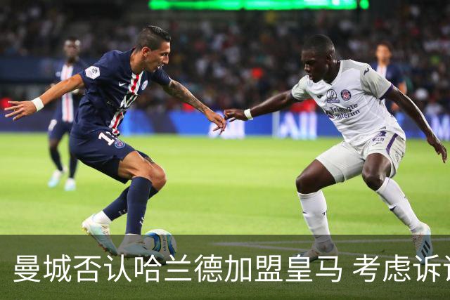 曼城否认哈兰德加盟皇马 考虑诉诸法律