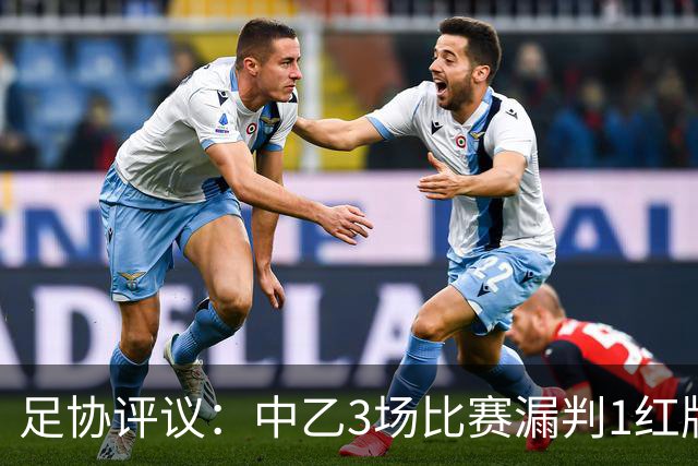 足协评议：中乙3场比赛漏判1红牌1点球，错判1越位进球有效